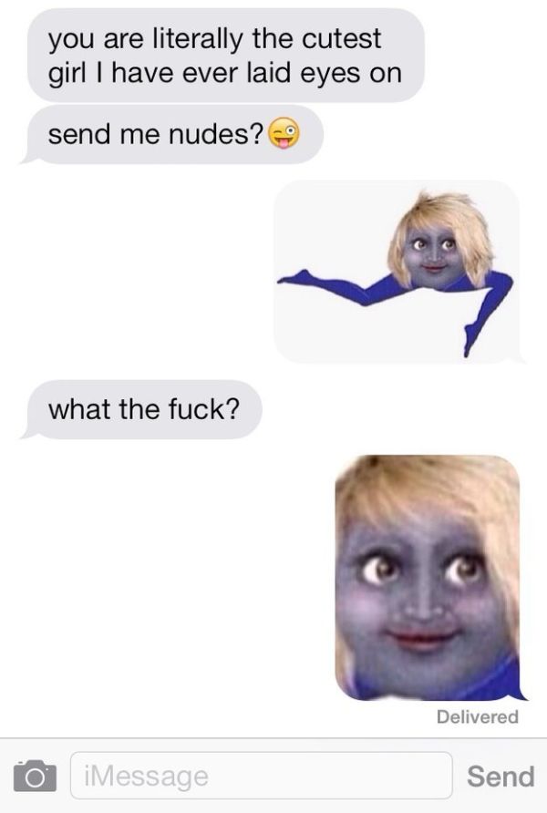 send me nudes meme - you are literally the cutest girl I have ever laid eyes on send me nudes? what the fuck? Delivered on iMessage Send