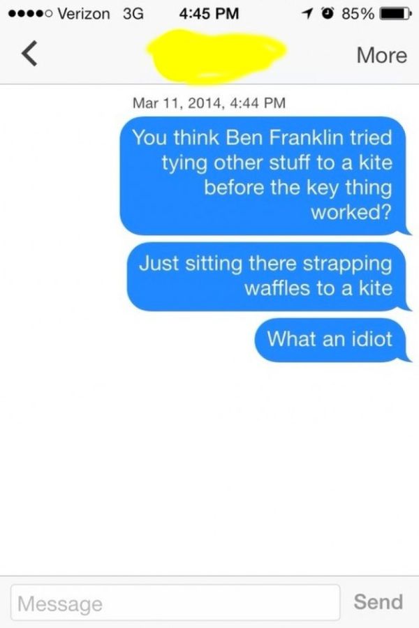 annoying texters quotes - .... Verizon 3G 1085% More , You think Ben Franklin tried tying other stuff to a kite before the key thing worked? Just sitting there strapping waffles to a kite What an idiot Message Send