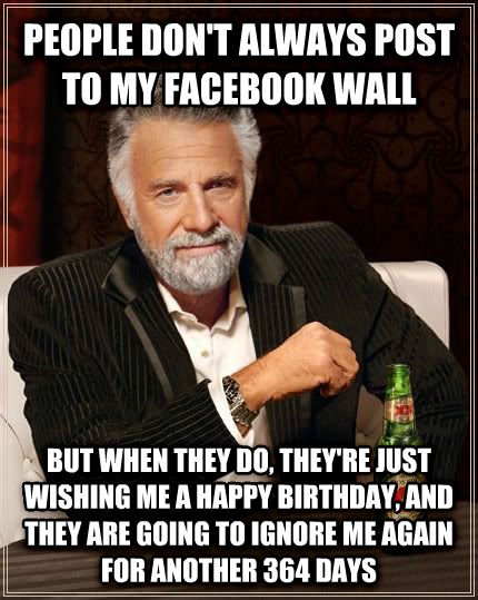 interesting man in the world - People Don'T Always Post To My Facebook Wall But When They Do, They'Re Just Wishing Me A Happy Birthday, And They Are Going To Ignore Me Again For Another 364 Days