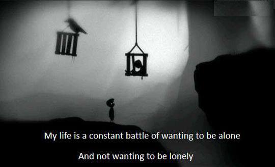 My life is a constant battle of wanting to be alone And not wanting to be lonely