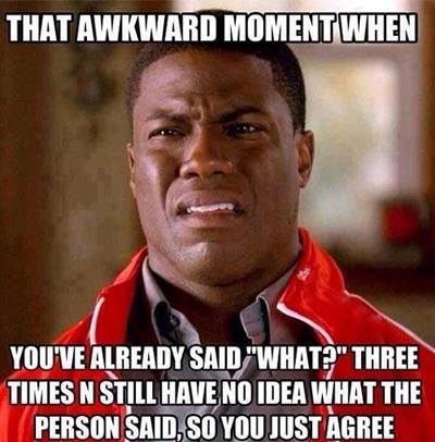 awkward moment funny memes - That Awkward Moment When You'Ve Already Said "What?" Three Times N Still Have No Idea What The Person Said, So You Just Agree