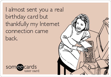 funny birthday posts - I almost sent you a real birthday card but thankfully my Intemet connection came back someecards user card