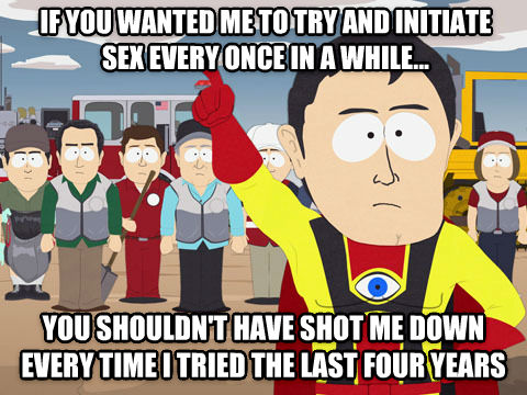do we want - If You Wanted Me To Try And Initiate Sex Every Once In A While.. A You Shouldnt Have Shot Me Down Every Time I Tried The Last Four Years
