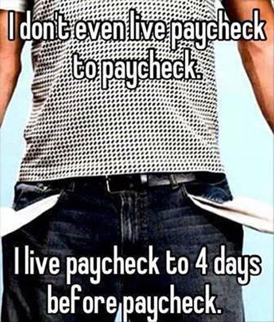 living paycheck to paycheck memes - I dont even live paycheck to paycheck I live paycheck to 4 days M before paycheck.