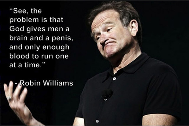 funny quotes by comedians - "See, the problem is that God gives men a brain and a penis, and only enough blood to run one at a time. Robin Williams