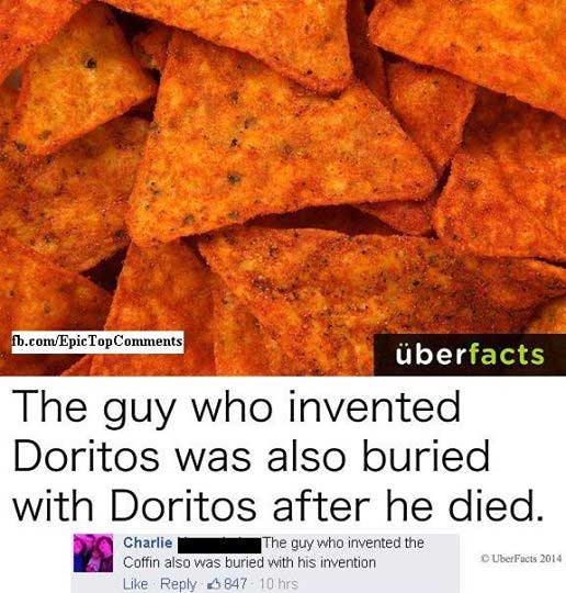 nacho cheese doritos chips - fb.comEpic Top berfacts The guy who invented Doritos was also buried with Doritos after he died. Charlie The guy who invented the Coffin also was buried with his invention 847 10 hrs UberFacts 2014
