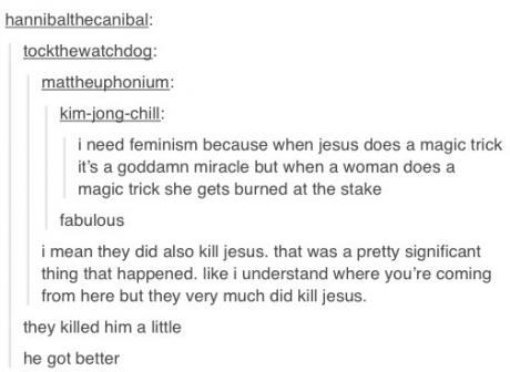 funny tumblr history posts - hannibalthecanibal tockthewatchdog mattheuphonium kimjongchill i need feminism because when jesus does a magic trick it's a goddamn miracle but when a woman does a magic trick she gets burned at the stake fabulous i mean they 