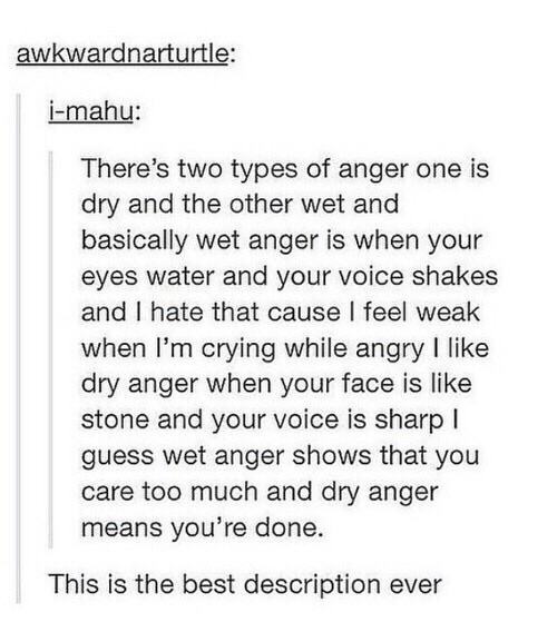 two types of anger - awkwardnarturtle imahu There's two types of anger one is dry and the other wet and basically wet anger is when your eyes water and your voice shakes and I hate that cause I feel weak when I'm crying while angry I dry anger when your f