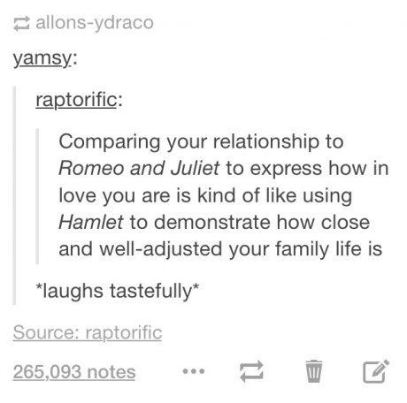 tumblr - literature jokes - allonsydraco yamsy raptorific Comparing your relationship to Romeo and Juliet to express how in love you are is kind of using Hamlet to demonstrate how close and welladjusted your family life is laughs tastefully Source raptori
