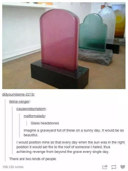 tumblr - glass headstones - didyoumissme221b felineranger causenotsymptom malformalady Glass headstones Imagine a graveyard full of these on a sunny day. It would be so beautiful. I would position mine so that every day when the sun was in the right posit