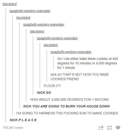 tumblr - harness the sun to make cookies - blxckbird spaghettiwesternwannabe blxckbird spaghettiwesternwannabe blxckbiird spaghettiwesternwannabe blxckbird spaghettiwesternwannabe So I can either bake these cookies at 400 degrees for 10 minutes or 4.000 d