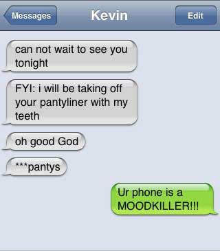 autocorrect fail - Messages Kevin Edit can not wait to see you tonight Fyi i will be taking off your pantyliner with my teeth oh good God pantys Ur phone is a Moodkiller!!!