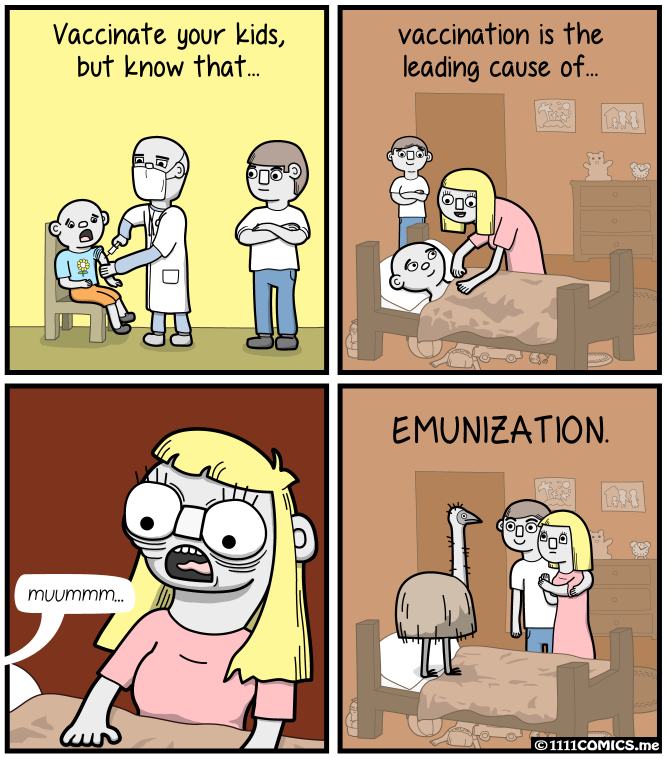 pun emu war comics - Vaccinate your kids, but know that... vaccination is the leading cause of.. Emunization. To muummm... 1111COMICS.me