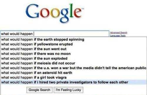 funny google searches - Google And Sea what would happen Lat what would happen if the earth stopped spinning what would happen if yellowstone erupted what would happen if the sun went out what would happen if there was no moon what would happen if the sun