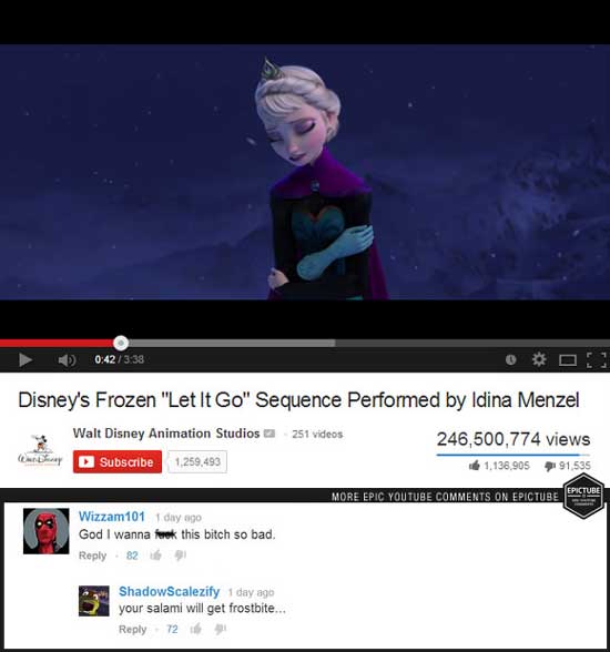 funny bad youtube comments - Od Disney's Frozen "Let It Go" Sequence Performed by Idina Menzel Walt Disney Animation Studios 251 videos 246,500,774 views anny D Subscribe 1.259,493 1.138.905 191.535 More Epic Youtube On Epictube Pature Wizzam101 1 day ago
