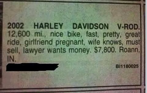 funny newspaper ads - 2002 Harley Davidson VRod. 12,600 mi., nice bike, fast, pretty, great ride, girlfriend pregnant, wife knows, must sell, lawyer wants money. $7,800. Roann, In BI1180025