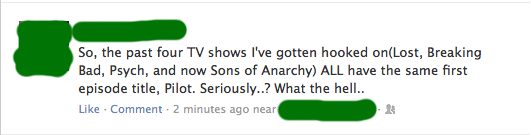 diagram - So, the past four Tv shows I've gotten hooked onLost, Breaking Bad, Psych, and now Sons of Anarchy All have the same first episode title, Pilot. Seriously..? What the hell.. . Comment . 2 minutes ago near