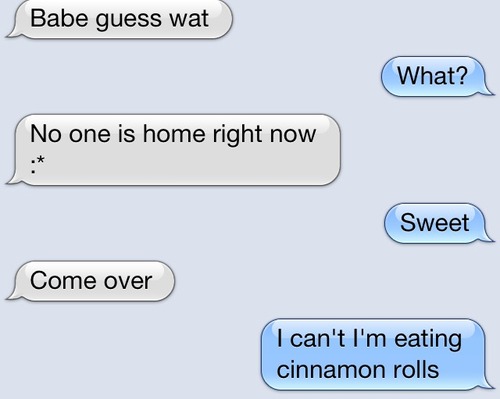 text flirting lines - Babe guess wat What? No one is home right now . Sweet Come over I can't I'm eating cinnamon rolls