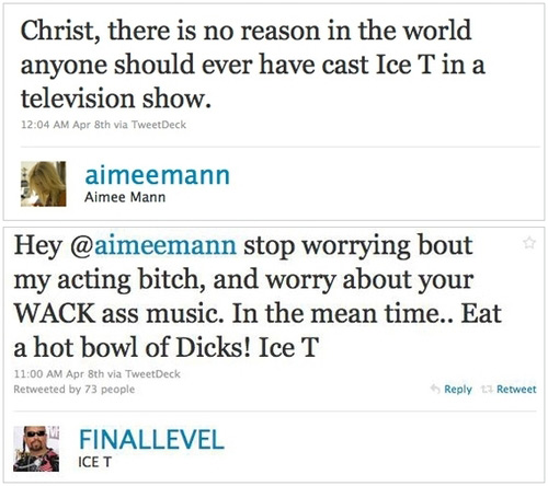 tweet - aimee mann ice tea - Christ, there is no reason in the world anyone should ever have cast Ice T in a television show. Apr 8th via TweetDeck aimeemann Aimee Mann Hey stop worrying bout my acting bitch, and worry about your Wack ass music. In the me