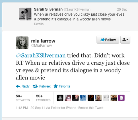 tweet - web page - Sarah Silverman SarahKSilverman 20 Sep When ur relatives drive you crazy just close your eyes & pretend it's dialogue in a woody allen movie Details mia farrow Farrow KSilverman tried that. Didn't work Rt When ur relatives drive u crazy