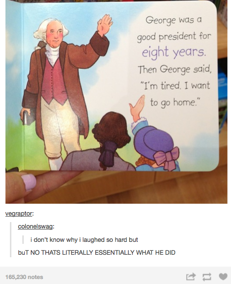 tumblr - george was a good president for eight years - George was a good president for eight years. Then George said, "I'm tired. I want to go home." vegraptor colonelswag i don't know why i laughed so hard but but No Thats Literally Essentially What He D