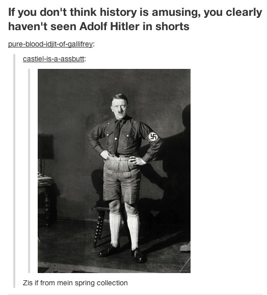 tumblr - adolf hitler in shorts - If you don't think history is amusing, you clearly haven't seen Adolf Hitler in shorts purebloodidjitofgallifrey castielisaassbutt Zis if from mein spring collection