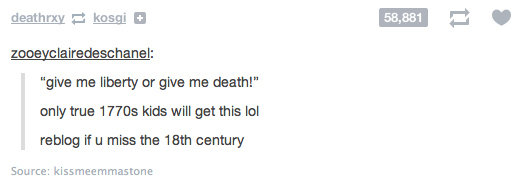tumblr - history jokes - deathrxy kosgi 58,881 zooeyclairedeschanel "give me liberty or give me death!" only true 1770s kids will get this lol reblog if u miss the 18th century Source kissmeemmastone