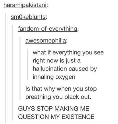 oxygen tumblr post - haramipakistani smokeblunts fandomofeverything awesomephilia what if everything you see right now is just a hallucination caused by inhaling oxygen Is that why when you stop breathing you black out. Guys Stop Making Me Question My Exi