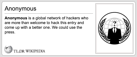tl dr wikipedia - Anonymous Anonymous is a global network of hackers who are more than welcome to hack this entry and come up with a better one. We could use the press. Tl;Dr Wikipedia
