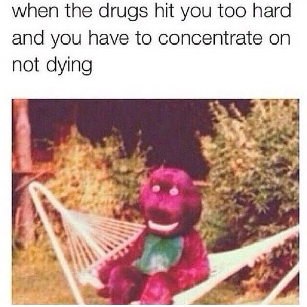 drugs hit you too hard - when the drugs hit you too hard and you have to concentrate on not dying