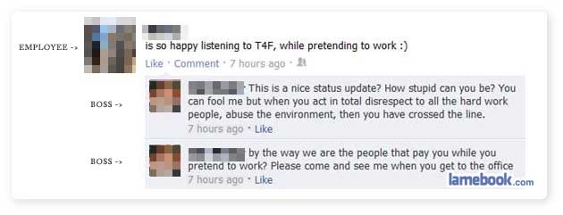 busted by boss on facebook - Employee is so happy listening to T4F, while pretending to work Comment. 7 hours ago Boss > This is a nice status update? How stupid can you be? You can fool me but when you act in total disrespect to all the hard work people,