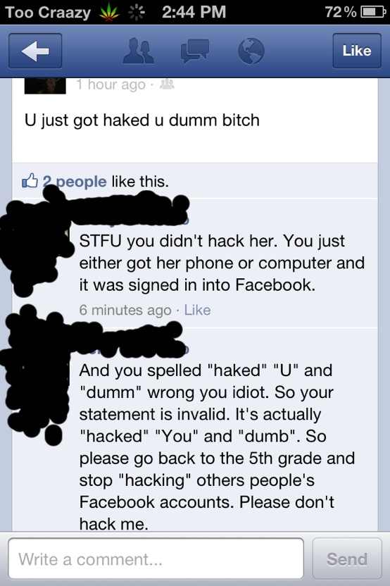 screenshot - Too Craazy v 72%O 1 hour ago U just got haked u dumm bitch 2 people this. Stfu you didn't hack her. You just either got her phone or computer and it was signed in into Facebook. 6 minutes ago And you spelled "haked" "U" and "dumm" wrong you i
