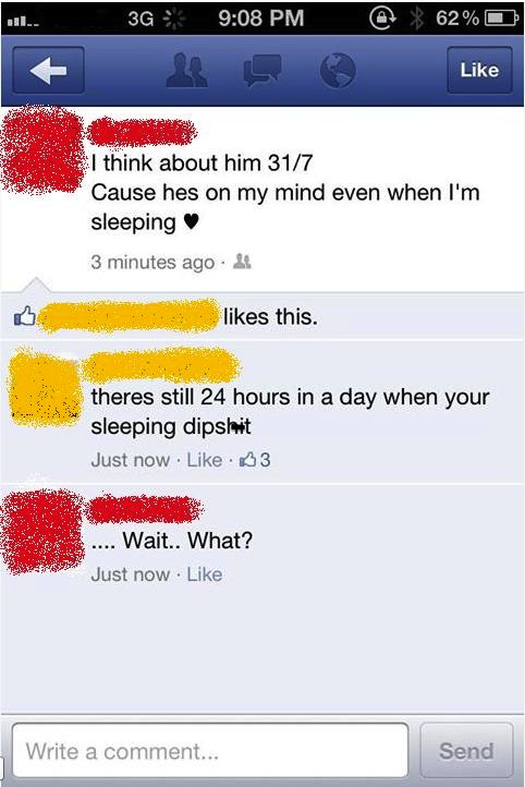 stupid people on social media - 3G @ % 62% k s I think about him 317 Cause hes on my mind even when I'm sleeping 3 minutes ago 23 this. theres still 24 hours in a day when your sleeping dipshit Just now. 3 .... Wait.. What? Just now . Write a comment... S