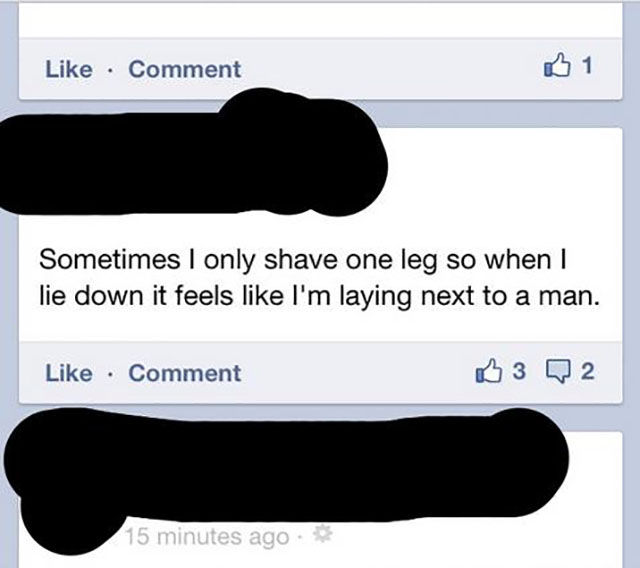 multimedia - Comment 1 Sometimes I only shave one leg so when I lie down it feels I'm laying next to a man. Comment 3 Q 2 15 minutes ago.