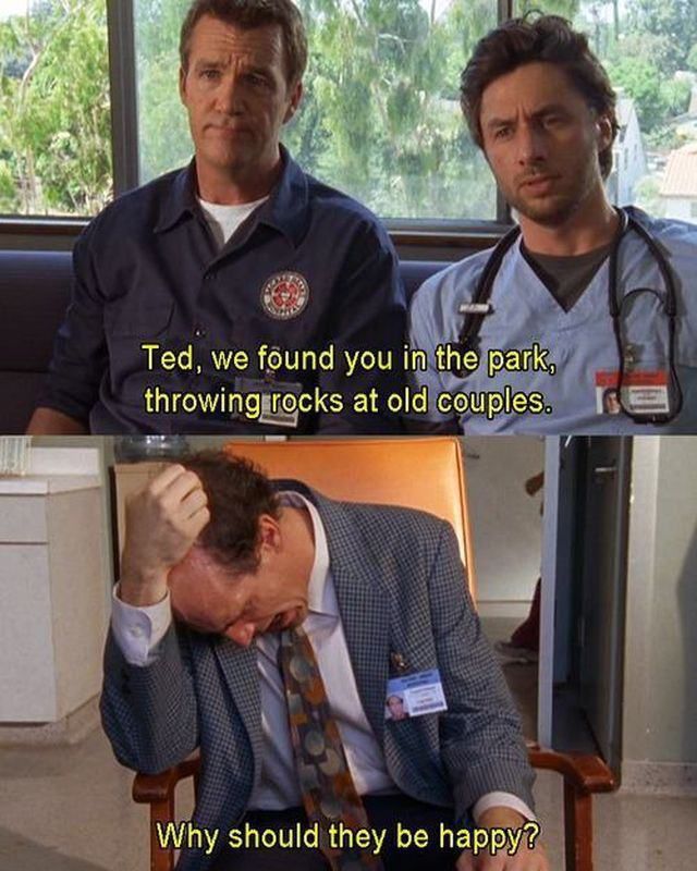 scrubs throwing rocks at old couples - Ted, we found you in the park, throwing rocks at old couples. Why should they be happy?