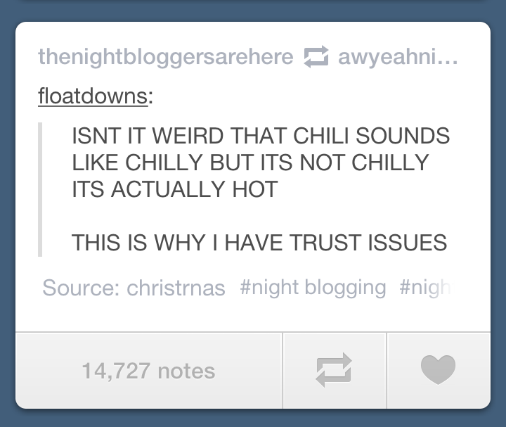 number - thenightbloggersarehere awyeahni... floatdowns Isnt It Weird That Chili Sounds Chilly But Its Not Chilly Its Actually Hot This Is Why I Have Trust Issues Source christrnas blogging 14,727 notes