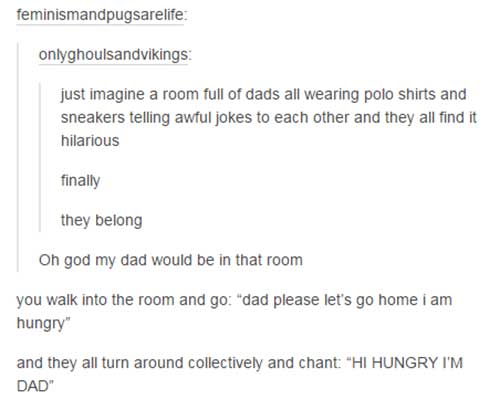 dad jokes - absent father jokes - feminismandpugsarelife onlyghoulsandvikings just imagine a room full of dads all wearing polo shirts and sneakers telling awful jokes to each other and they all find it hilarious finally they belong Oh god my dad would be