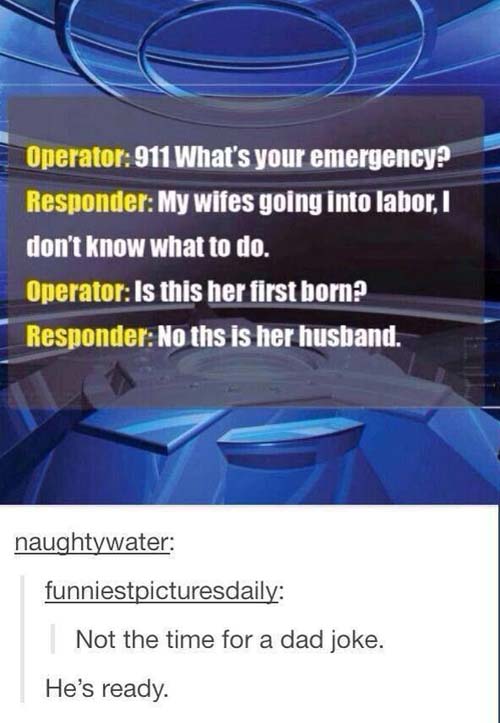 dad jokes - 911 dad joke - Operator 911 What's your emergency? Responder My wifes going into labor, I don't know what to do. Operator Is this her first born? Responder No ths is her husband. naughtywater funniestpicturesdaily Not the time for a dad joke. 
