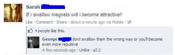 best burns on social media - Sarah If i swallow magnets will i become attractive? Comment about a minute ago via Mobile 4 people this. George dont swallow them the wrong way or you'll become even more repulsive A few seconds ago Un 2
