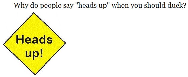 heads up - Why do people say "heads up" when you should duck? Heads up!