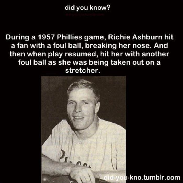 photo caption - did you know? During a 1957 Phillies game, Richie Ashburn hit a fan with a foul ball, breaking her nose. And then when play resumed, hit her with another foul ball as she was being taken out on a stretcher. didyoukno.tumblr.com