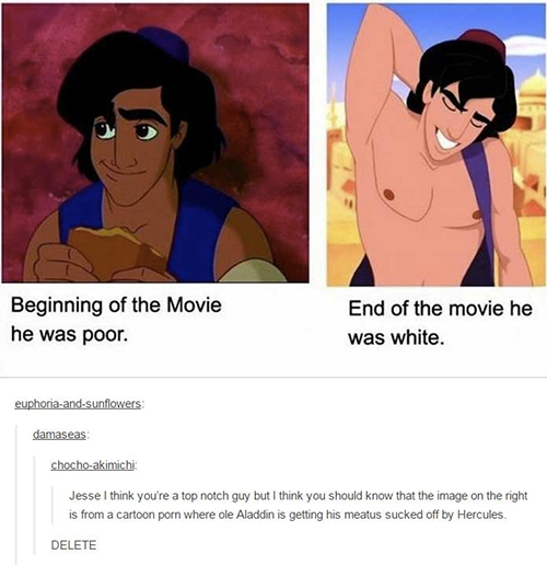 disney racist - Beginning of the Movie he was poor. End of the movie he was white. euphoriaandsunflowers damaseas chochoakimichi Jesse I think you're a top notch guy but I think you should know that the image on the right is from a cartoon porn where ole 
