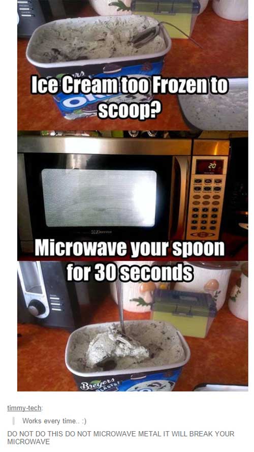 spoon in microwave meme - Ice Cream too Frozen to Scoop? Microwave your spoon for 30 seconds Breyer timmytech Works every time. Do Not Do This Do Not Microwave Metal It Will Break Your Microwave