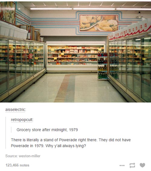 grocery store after midnight 1979 - aisselectric retropopcult Grocery store after midnight, 1979 There is literally a stand of Powerade right there. They did not have Powerade in 1979. Why y'all always lying? Source westonmiller 123,466 notes
