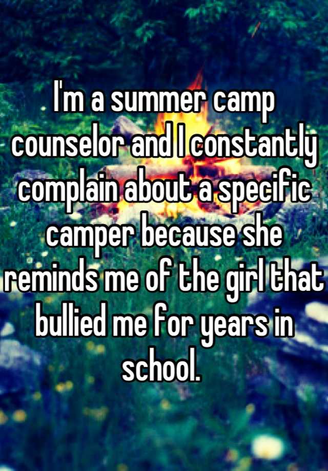 whisper - summer camp whisper confessions - 3. I'm a summer camp counselor and Iconstantly complain about a specific camper because she reminds me of the girl that bullied me for yearsin school.