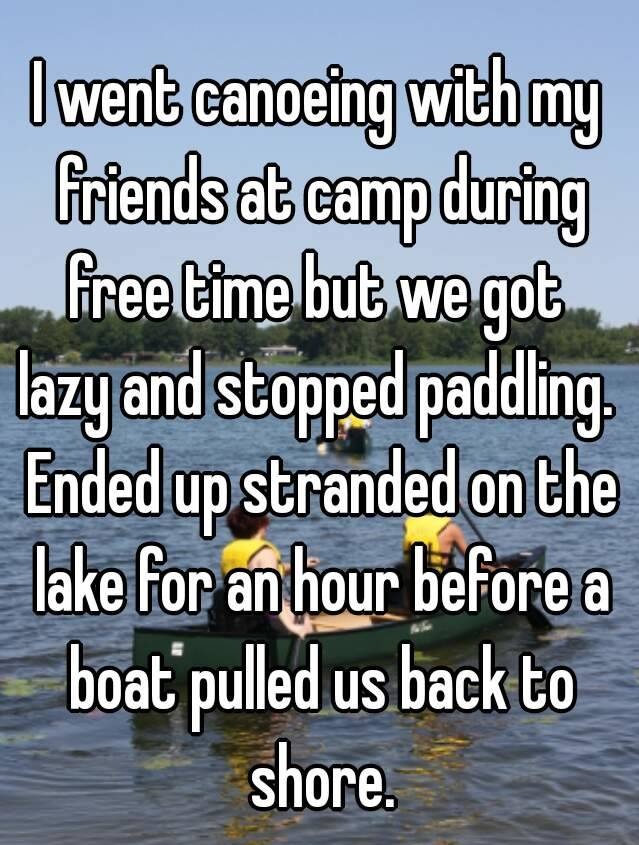 whisper - water resources - I went canoeing with my friends at camp during freetime but we got lazy and stopped paddling Ended up stranded on the lake for an hour before a boat pulled us back to shore.