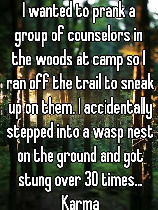 whisper - tree - I wanted to prank a group of counselors in the woods at camp sol ran off the trail to sneak up on them. I accidentally stepped into a wasp nes on the ground and got stung over 30 times. Karma