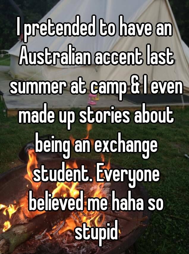 whisper - tree - I pretended to have an Australian accent last summer at camp&leven made up stories about being an exchange student. Everyone believed me haha so stupid