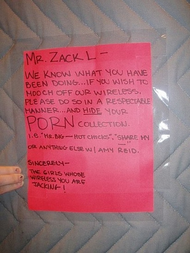 funny notes left by neighbors - Mr. Zack L We Know What You Have Been Doing... If You Wish To Mooch Off Our Wireless, Please Do So In A Respectable Hanner...And Hide Your Porn Collection. 1.e. Mr. Big Hot Chicks", My Or Anything Else Wiamy Reid. Sincerely