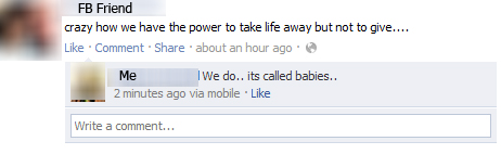 number - Fb Friend crazy how we have the power to take life away but not to give.... Comment about an hour ago Me We do.. its called babies.. 2 minutes ago via mobile. Write a comment...